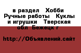 в раздел : Хобби. Ручные работы » Куклы и игрушки . Тверская обл.,Бежецк г.